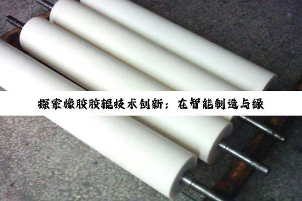 探索橡胶胶辊技术创新：在智能制造与绿色转型中的最新应用与热点分析